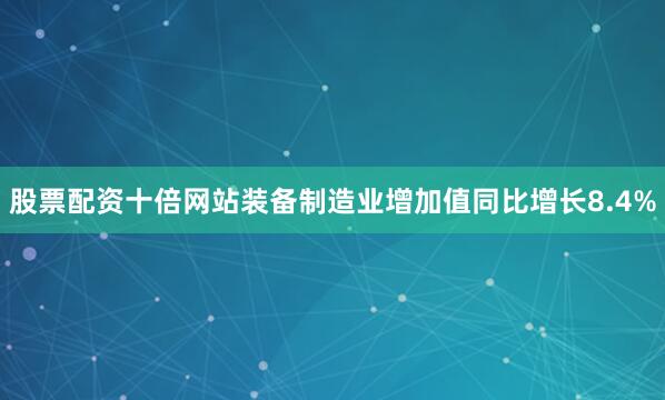 股票配资十倍网站装备制造业增加值同比增长8.4%