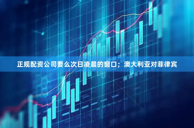正规配资公司要么次日凌晨的窗口；澳大利亚对菲律宾