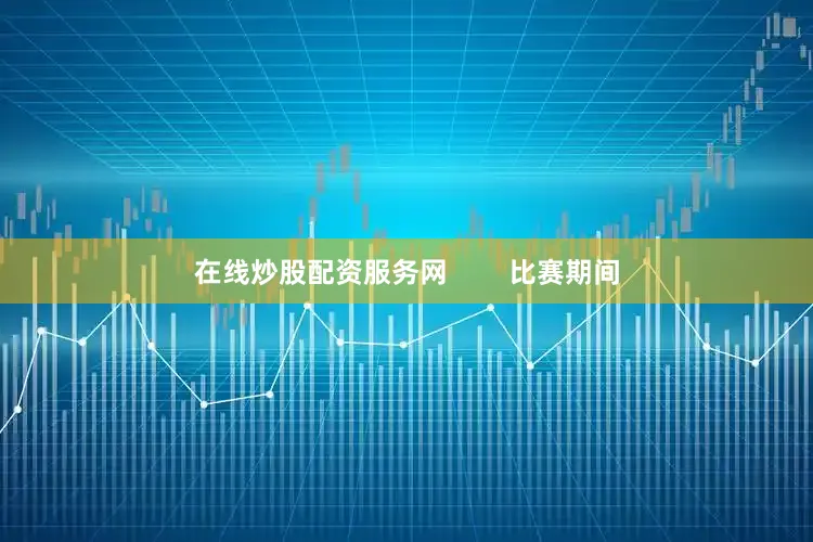 在线炒股配资服务网        比赛期间