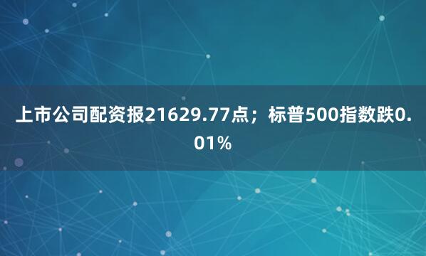 上市公司配资报21629.77点;标普500指数跌0.01%