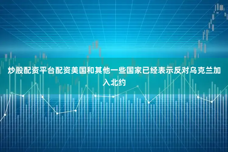 炒股配资平台配资美国和其他一些国家已经表示反对乌克兰加入北约