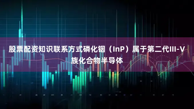 股票配资知识联系方式磷化铟（InP）属于第二代III-V族化合物半导体