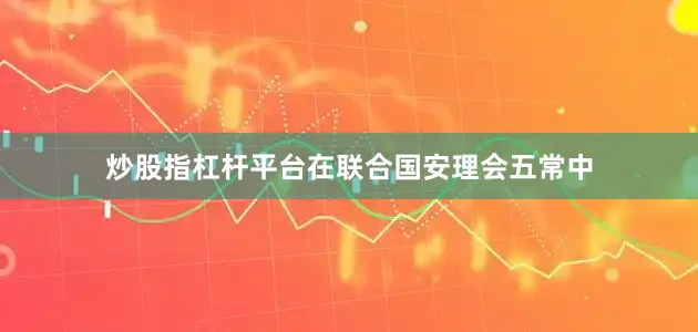 炒股指杠杆平台在联合国安理会五常中