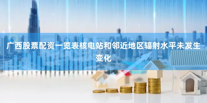 广西股票配资一览表核电站和邻近地区辐射水平未发生变化