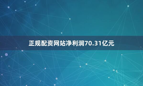 正规配资网站净利润70.31亿元