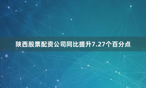 陕西股票配资公司同比提升7.27个百分点