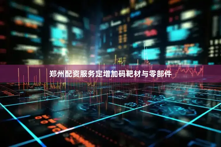 郑州配资服务定增加码靶材与零部件