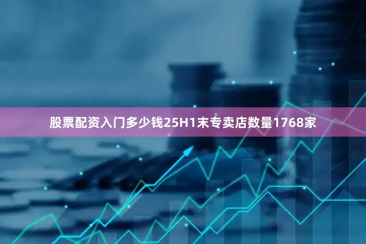 股票配资入门多少钱25H1末专卖店数量1768家
