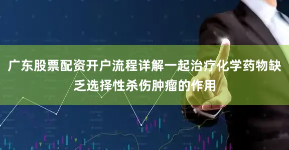 广东股票配资开户流程详解一起治疗化学药物缺乏选择性杀伤肿瘤的作用