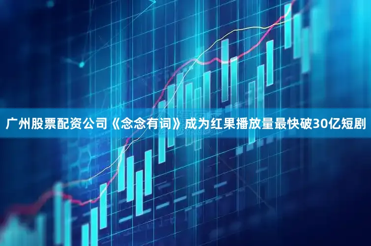 广州股票配资公司《念念有词》成为红果播放量最快破30亿短剧