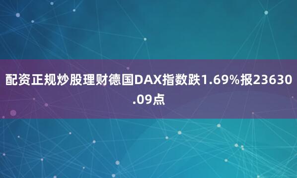 配资正规炒股理财德国DAX指数跌1.69%报23630.09点
