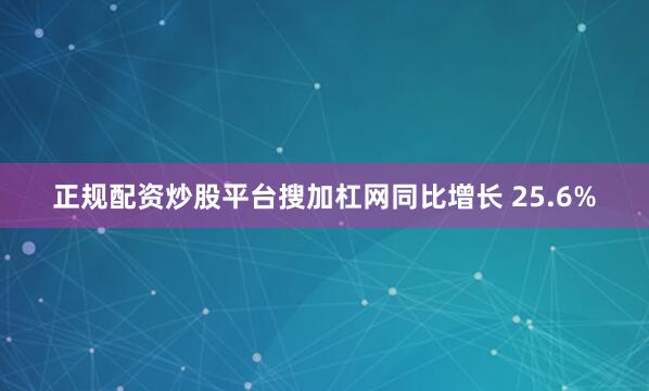 正规配资炒股平台搜加杠网同比增长 25.6%