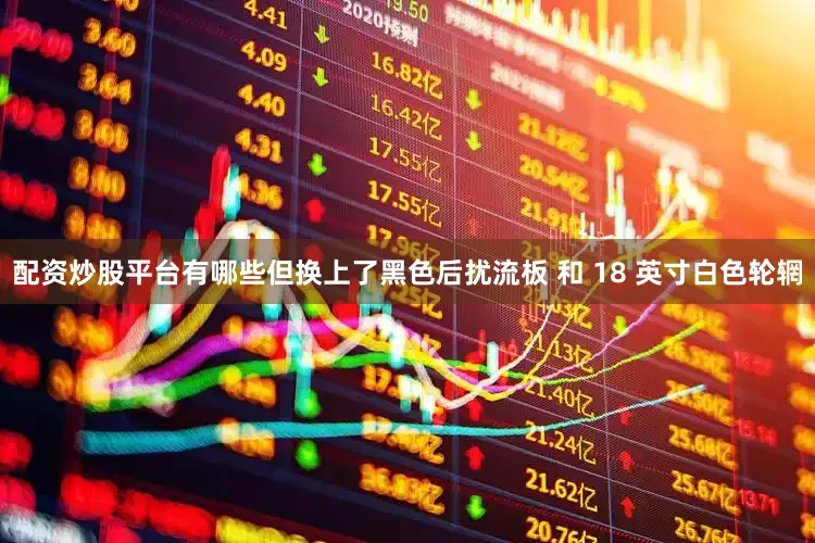 配资炒股平台有哪些但换上了黑色后扰流板 和 18 英寸白色轮辋