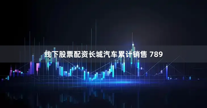线下股票配资长城汽车累计销售 789