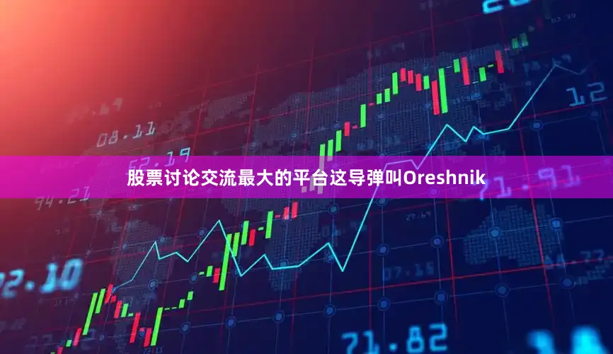 股票讨论交流最大的平台这导弹叫Oreshnik