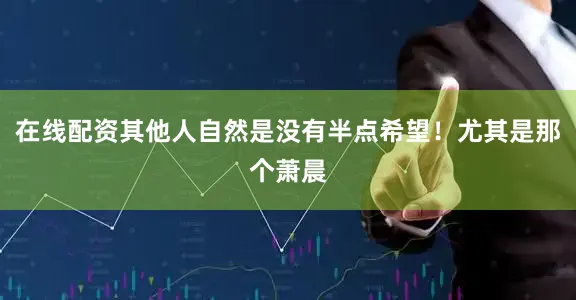 在线配资其他人自然是没有半点希望！尤其是那个萧晨