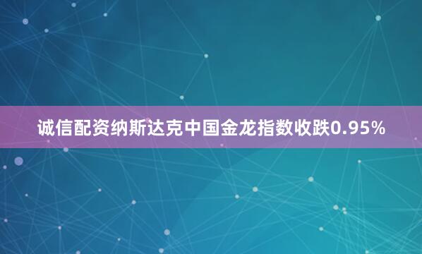 诚信配资　　纳斯达克中国金龙指数收跌0.95%