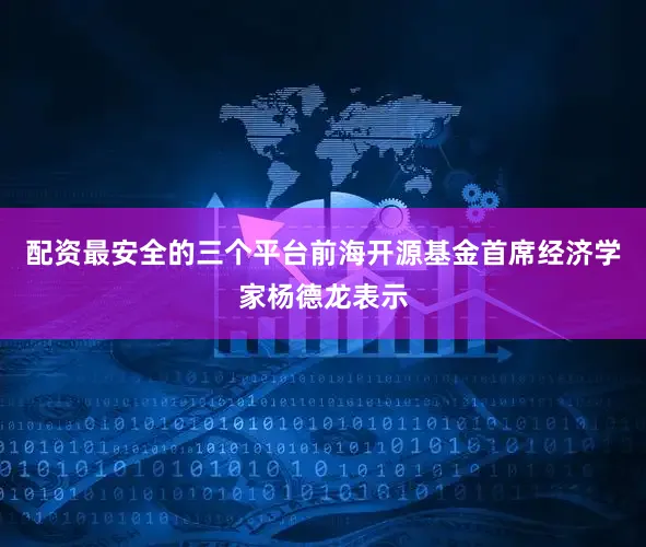 配资最安全的三个平台前海开源基金首席经济学家杨德龙表示