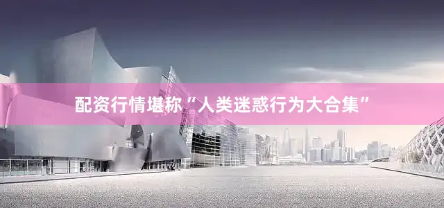 配资行情堪称“人类迷惑行为大合集”