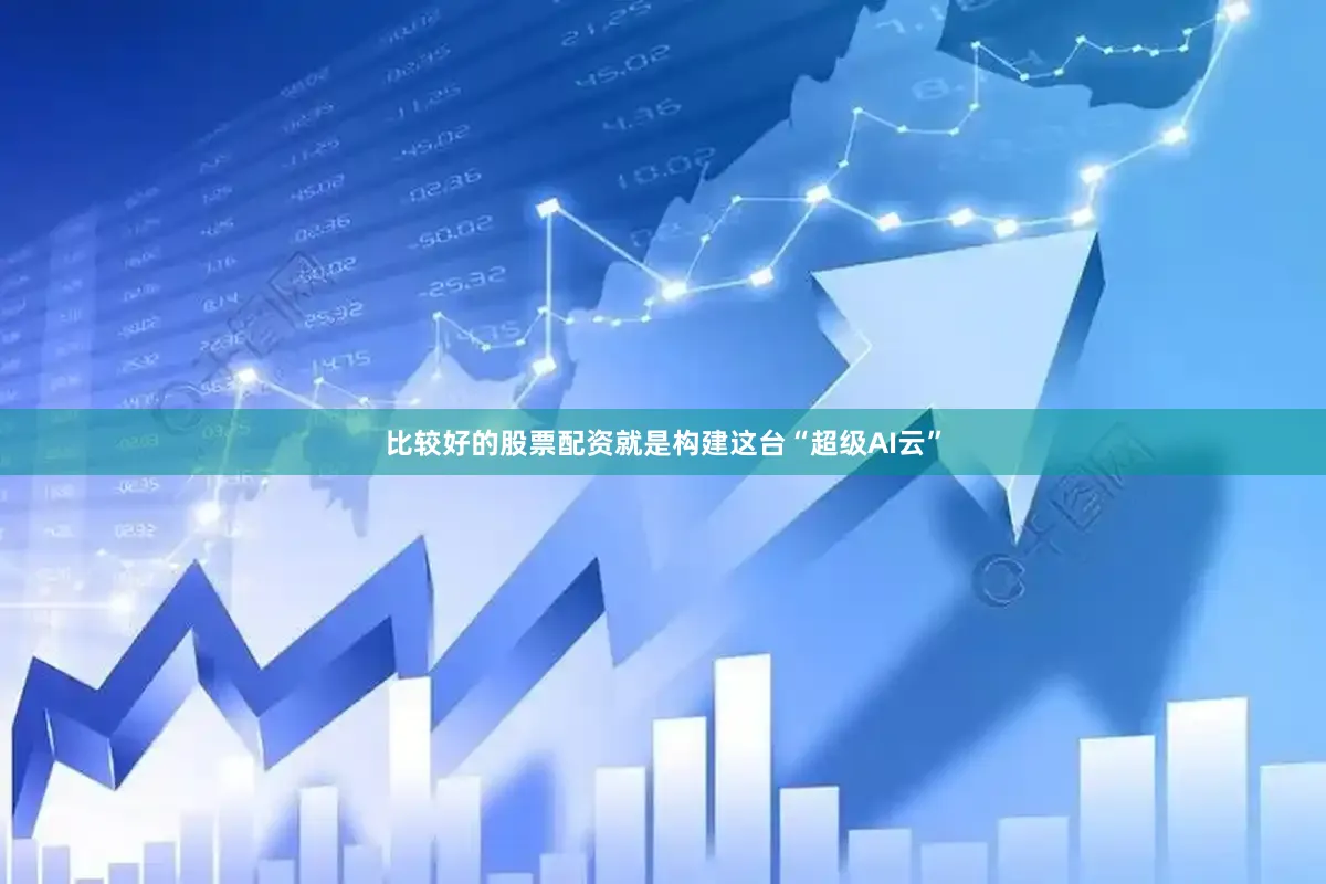 比较好的股票配资就是构建这台“超级AI云”
