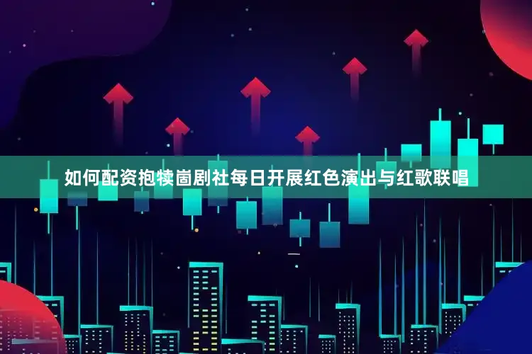 如何配资抱犊崮剧社每日开展红色演出与红歌联唱