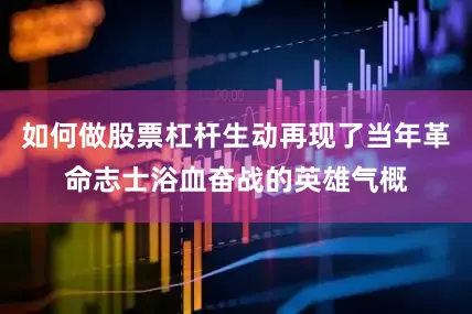 如何做股票杠杆生动再现了当年革命志士浴血奋战的英雄气概