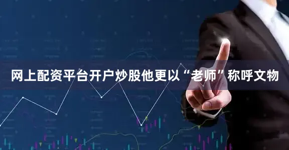 网上配资平台开户炒股他更以“老师”称呼文物