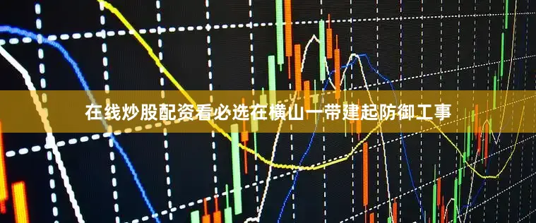 在线炒股配资看必选在横山一带建起防御工事