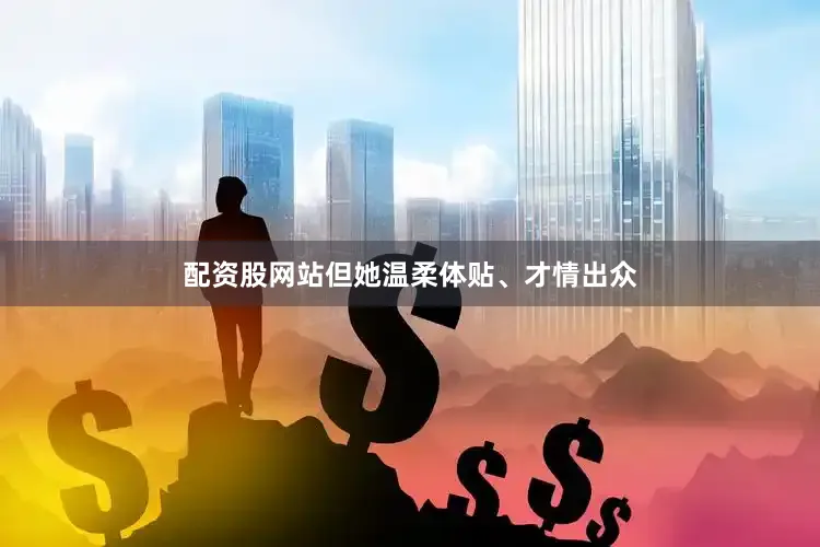 配资股网站但她温柔体贴、才情出众