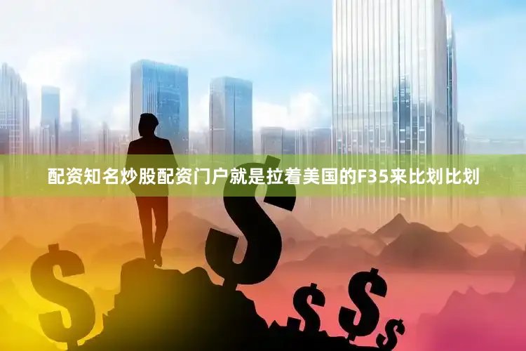 配资知名炒股配资门户就是拉着美国的F35来比划比划