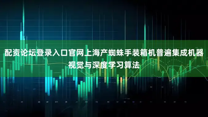 配资论坛登录入口官网上海产蜘蛛手装箱机普遍集成机器视觉与深度学习算法