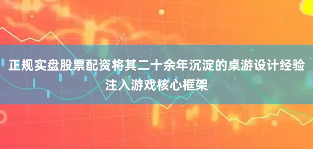 正规实盘股票配资将其二十余年沉淀的桌游设计经验注入游戏核心框架