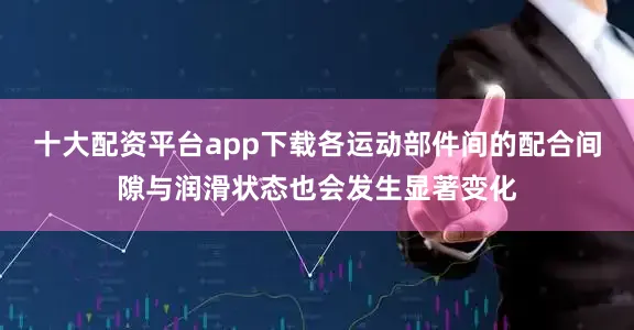 十大配资平台app下载各运动部件间的配合间隙与润滑状态也会发生显著变化