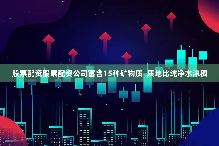 股票配资股票配资公司富含15种矿物质 质地比纯净水浓稠
