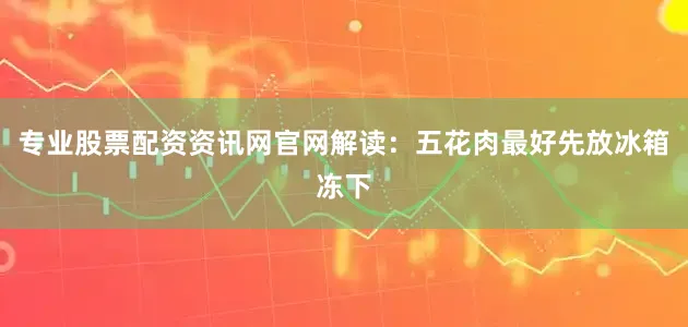专业股票配资资讯网官网解读：五花肉最好先放冰箱冻下
