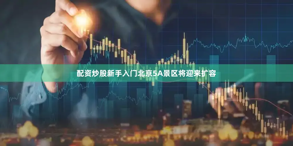 配资炒股新手入门北京5A景区将迎来扩容