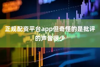 正规配资平台app但奇怪的是批评的声音很少