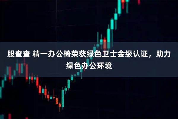 股查查 精一办公椅荣获绿色卫士金级认证，助力绿色办公环境