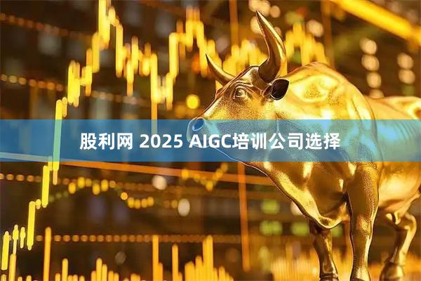 股利网 2025 AIGC培训公司选择