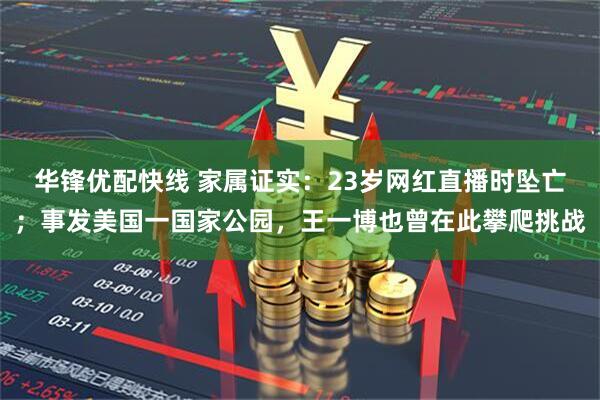 华锋优配快线 家属证实：23岁网红直播时坠亡；事发美国一国家公园，王一博也曾在此攀爬挑战