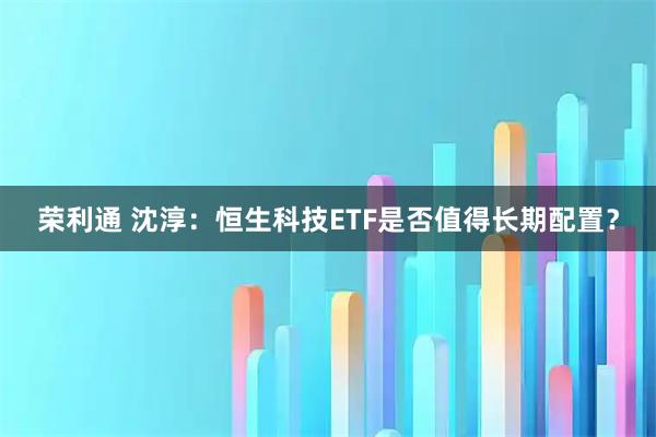 荣利通 沈淳：恒生科技ETF是否值得长期配置？
