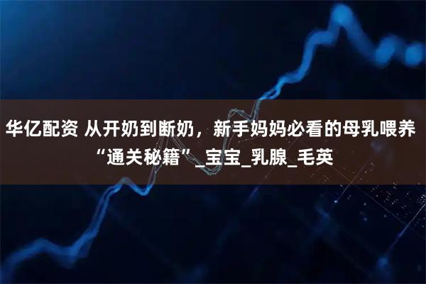 华亿配资 从开奶到断奶，新手妈妈必看的母乳喂养 “通关秘籍”_宝宝_乳腺_毛英