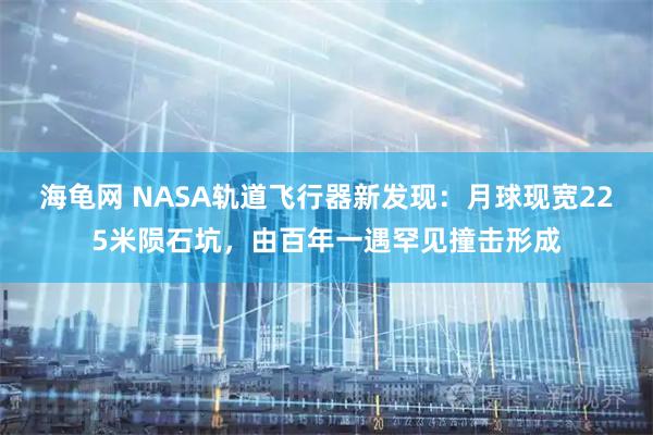 海龟网 NASA轨道飞行器新发现：月球现宽225米陨石坑，由百年一遇罕见撞击形成