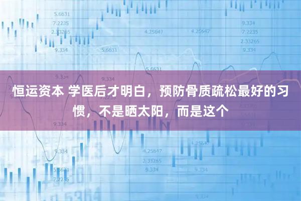 恒运资本 学医后才明白，预防骨质疏松最好的习惯，不是晒太阳，而是这个