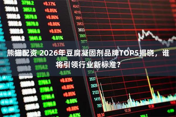 熊猫配资 2026年豆腐凝固剂品牌TOP5揭晓，谁将引领行业新标准？