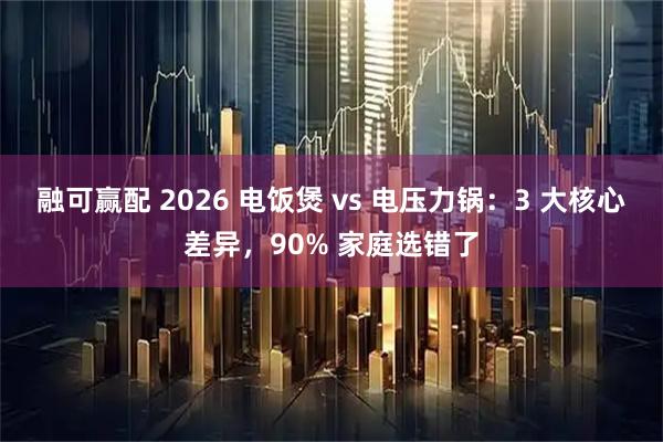 融可赢配 2026 电饭煲 vs 电压力锅：3 大核心差异，90% 家庭选错了
