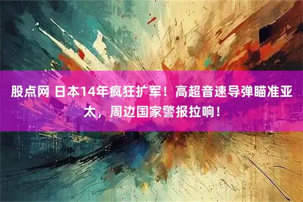 股点网 日本14年疯狂扩军！高超音速导弹瞄准亚太，周边国家警报拉响！