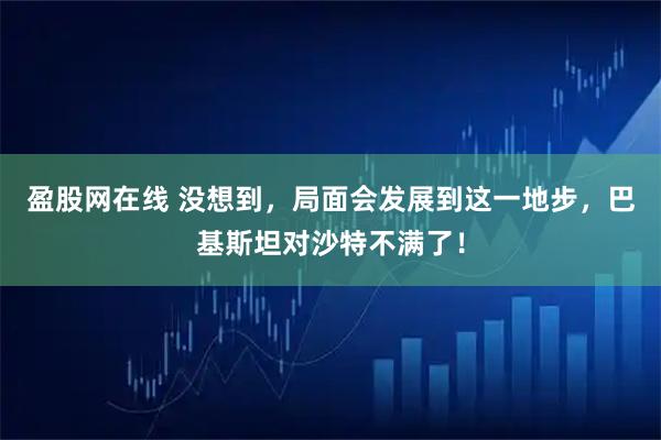 盈股网在线 没想到，局面会发展到这一地步，巴基斯坦对沙特不满了！