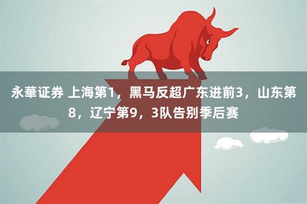 永華证券 上海第1，黑马反超广东进前3，山东第8，辽宁第9，3队告别季后赛