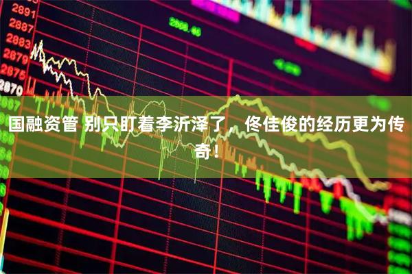 国融资管 别只盯着李沂泽了，佟佳俊的经历更为传奇！